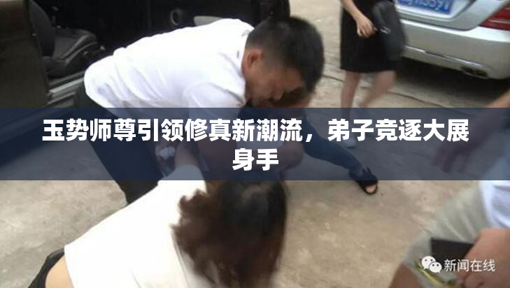 玉势师尊引领修真新潮流，弟子竞逐大展身手
