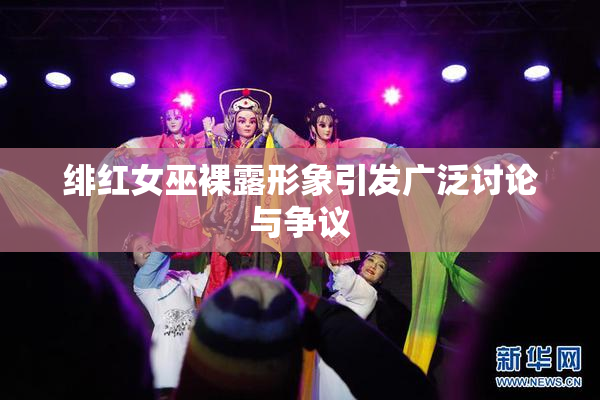 绯红女巫裸露形象引发广泛讨论与争议