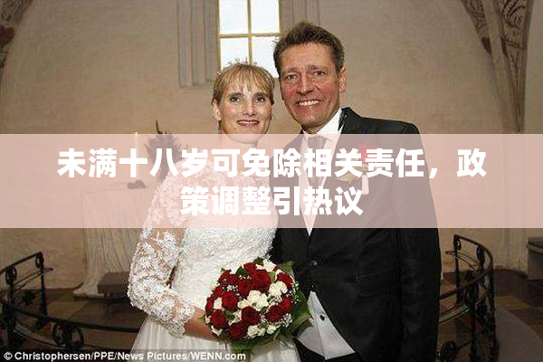 未满十八岁可免除相关责任，政策调整引热议