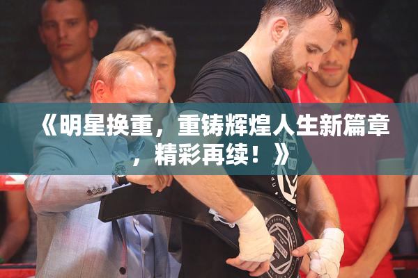 《明星换重，重铸辉煌人生新篇章，精彩再续！》