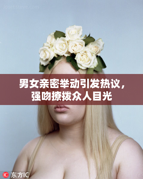 男女亲密举动引发热议，强吻撩拨众人目光