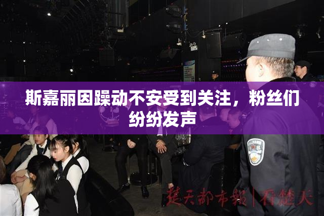 斯嘉丽因躁动不安受到关注，粉丝们纷纷发声