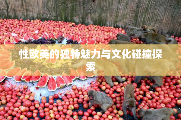性欧美的独特魅力与文化碰撞探索