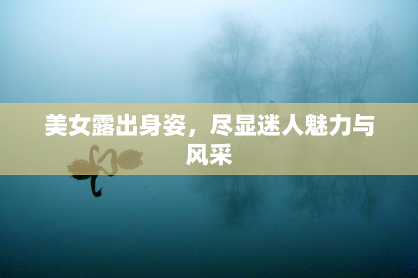 美女露出身姿，尽显迷人魅力与风采