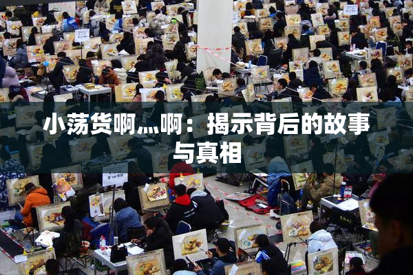 小荡货啊灬啊：揭示背后的故事与真相