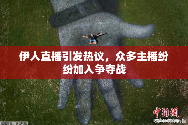 伊人直播引发热议，众多主播纷纷加入争夺战