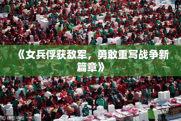 《女兵俘获敌军，勇敢重写战争新篇章》