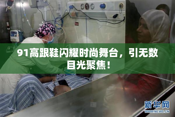 91高跟鞋闪耀时尚舞台，引无数目光聚焦！