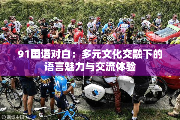 91国语对白：多元文化交融下的语言魅力与交流体验