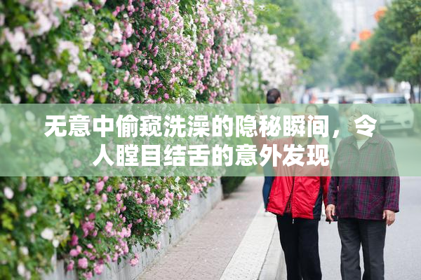 无意中偷窥洗澡的隐秘瞬间，令人瞠目结舌的意外发现