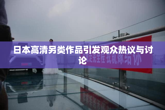 日本高清另类作品引发观众热议与讨论