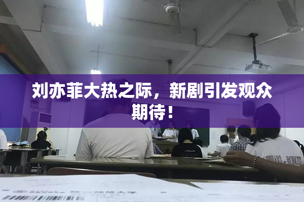 刘亦菲大热之际，新剧引发观众期待！