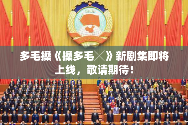 多毛搡《搡多毛╳》新剧集即将上线，敬请期待！