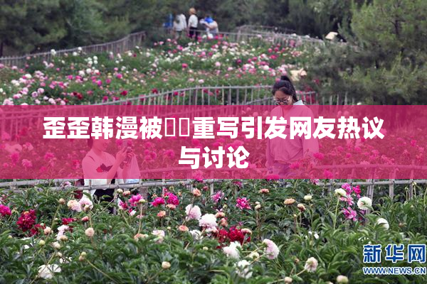 歪歪韩漫被❌‌重写引发网友热议与讨论