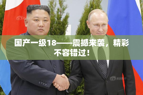 国产一级18——震撼来袭，精彩不容错过！