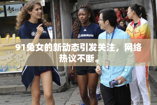 91兔女的新动态引发关注，网络热议不断。