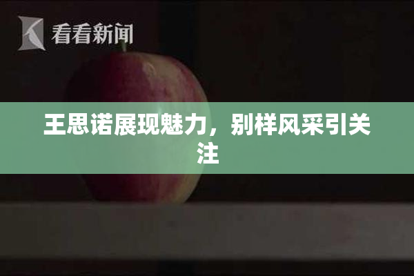 王思诺展现魅力，别样风采引关注