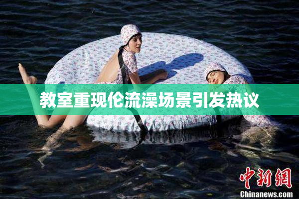 教室重现伦流澡场景引发热议