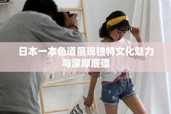 日本一本色道展现独特文化魅力与深厚底蕴