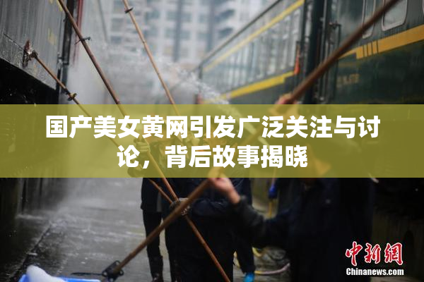国产美女黄网引发广泛关注与讨论，背后故事揭晓