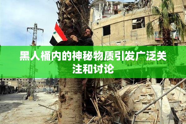 黑人桶内的神秘物质引发广泛关注和讨论