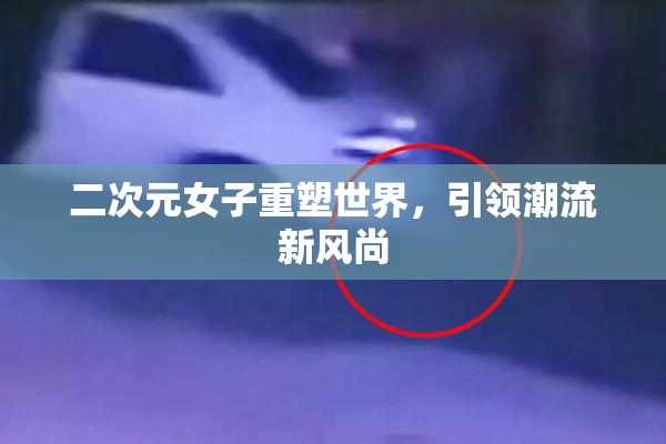 二次元女子重塑世界，引领潮流新风尚