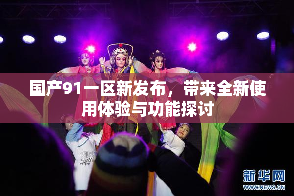 国产91一区新发布，带来全新使用体验与功能探讨