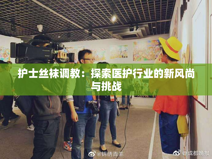 护士丝袜调教：探索医护行业的新风尚与挑战