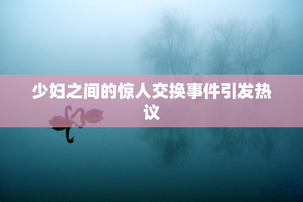 少妇之间的惊人交换事件引发热议