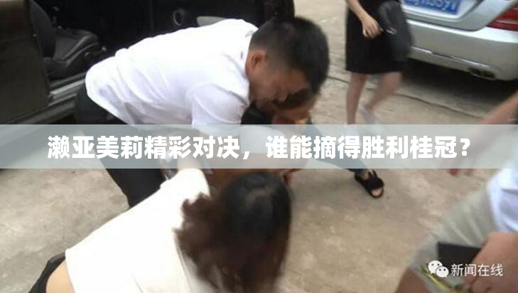 濑亚美莉精彩对决，谁能摘得胜利桂冠？