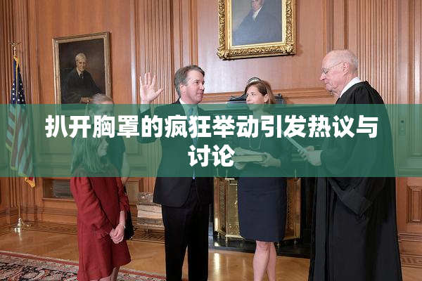 扒开胸罩的疯狂举动引发热议与讨论