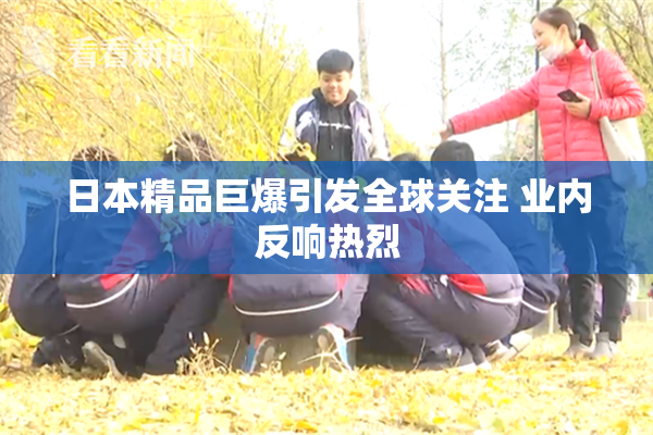 日本精品巨爆引发全球关注 业内反响热烈
