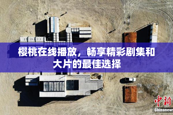 樱桃在线播放，畅享精彩剧集和大片的最佳选择