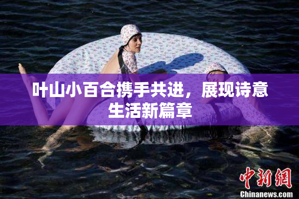 叶山小百合携手共进，展现诗意生活新篇章
