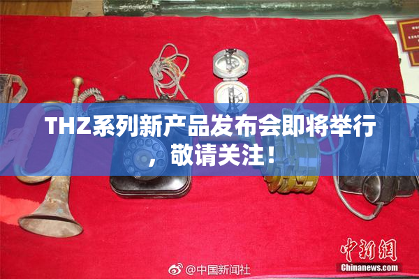 THZ系列新产品发布会即将举行，敬请关注！