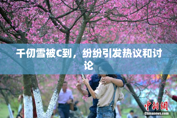 千仞雪被C到，纷纷引发热议和讨论
