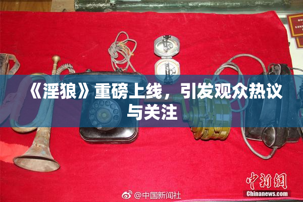 《淫狼》重磅上线，引发观众热议与关注