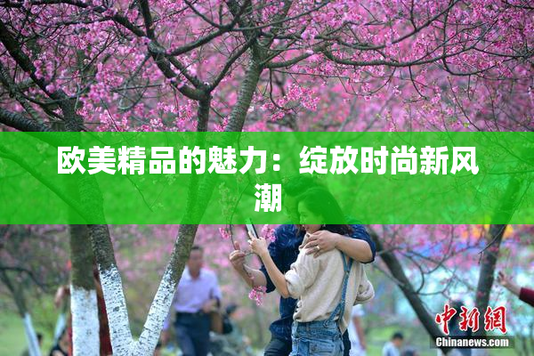 欧美精品的魅力：绽放时尚新风潮