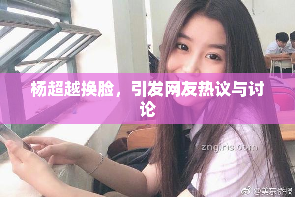 杨超越换脸，引发网友热议与讨论