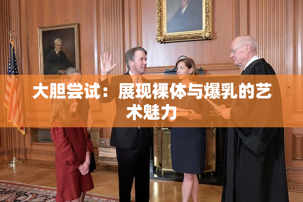 大胆尝试：展现裸体与爆乳的艺术魅力