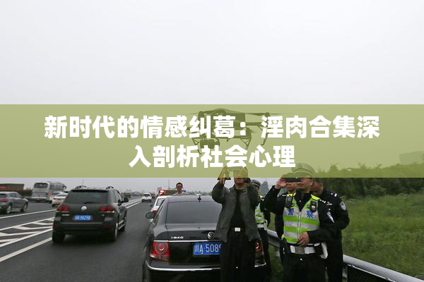 新时代的情感纠葛：淫肉合集深入剖析社会心理