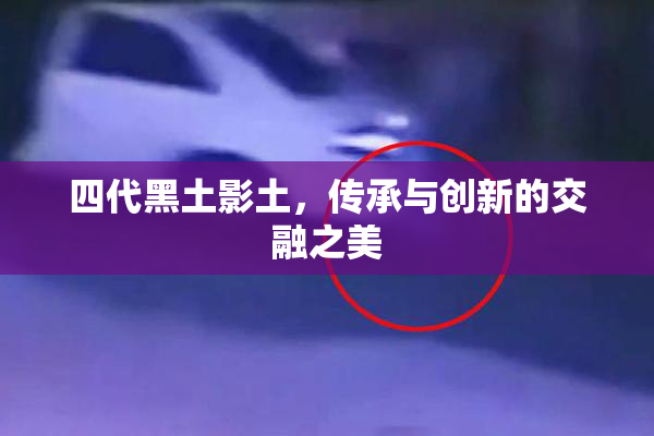 四代黑土影土，传承与创新的交融之美