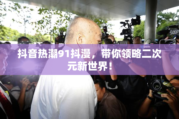 抖音热潮91抖漫，带你领略二次元新世界！