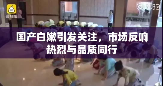 国产白嫩引发关注，市场反响热烈与品质同行