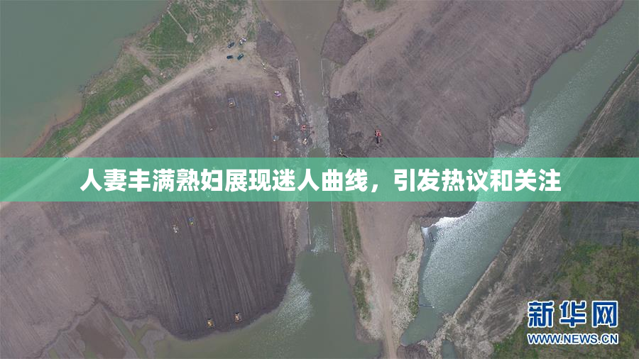 人妻丰满熟妇展现迷人曲线，引发热议和关注