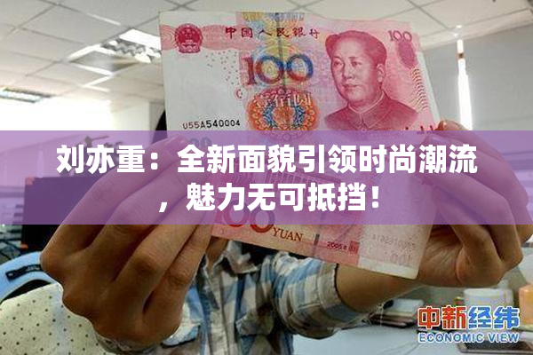 刘亦重：全新面貌引领时尚潮流，魅力无可抵挡！