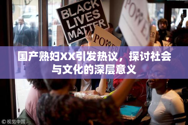 国产熟妇XX引发热议，探讨社会与文化的深层意义