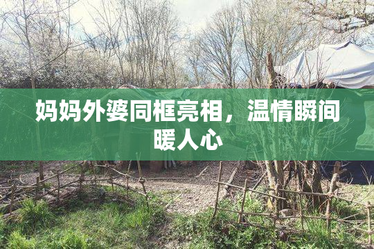 妈妈外婆同框亮相，温情瞬间暖人心