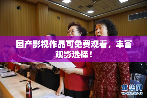 国产影视作品可免费观看，丰富观影选择！