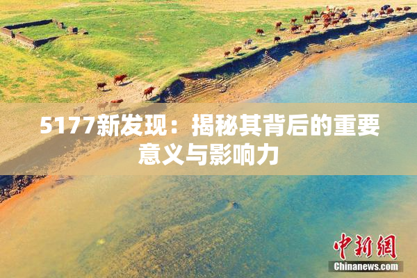 5177新发现：揭秘其背后的重要意义与影响力